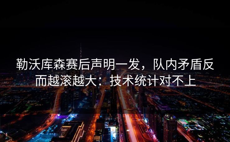 勒沃库森赛后声明一发，队内矛盾反而越滚越大：技术统计对不上