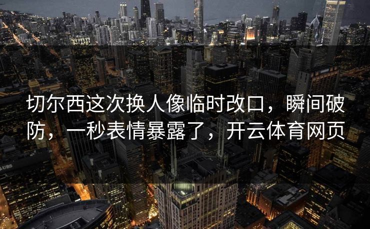 切尔西这次换人像临时改口，瞬间破防，一秒表情暴露了，开云体育网页