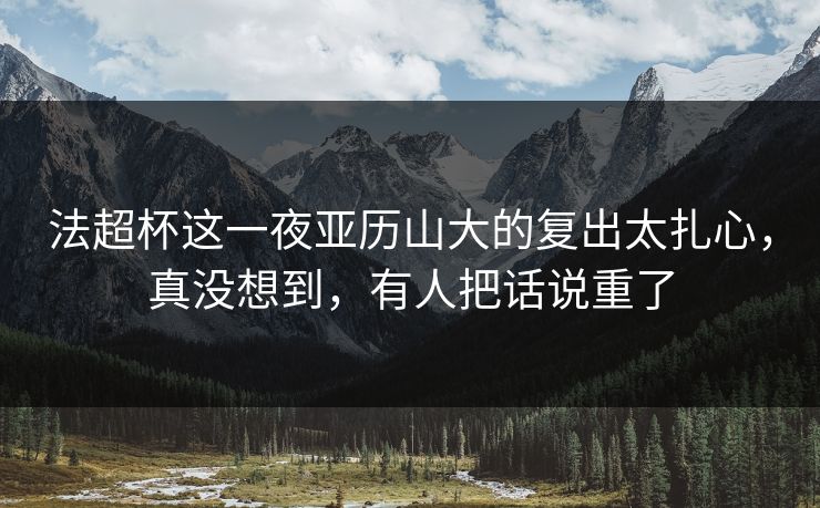 法超杯这一夜亚历山大的复出太扎心，真没想到，有人把话说重了