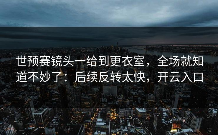 世预赛镜头一给到更衣室，全场就知道不妙了：后续反转太快，开云入口
