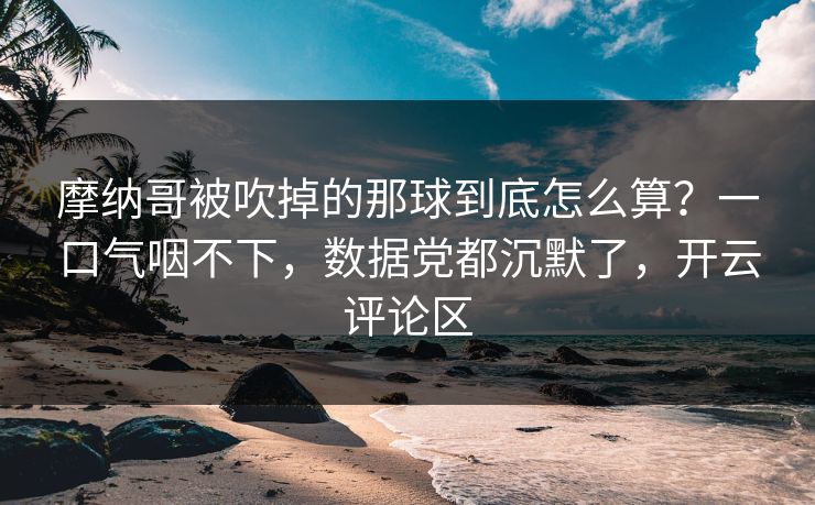摩纳哥被吹掉的那球到底怎么算？一口气咽不下，数据党都沉默了，开云评论区