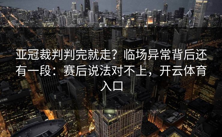 亚冠裁判判完就走？临场异常背后还有一段：赛后说法对不上，开云体育入口