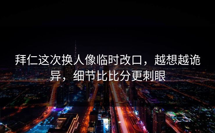 拜仁这次换人像临时改口，越想越诡异，细节比比分更刺眼