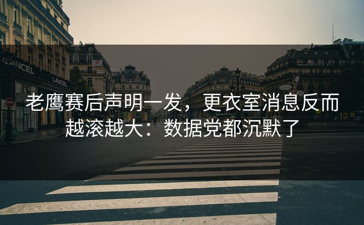 老鹰赛后声明一发，更衣室消息反而越滚越大：数据党都沉默了