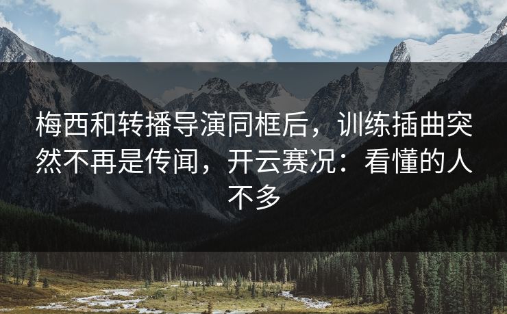 梅西和转播导演同框后，训练插曲突然不再是传闻，开云赛况：看懂的人不多