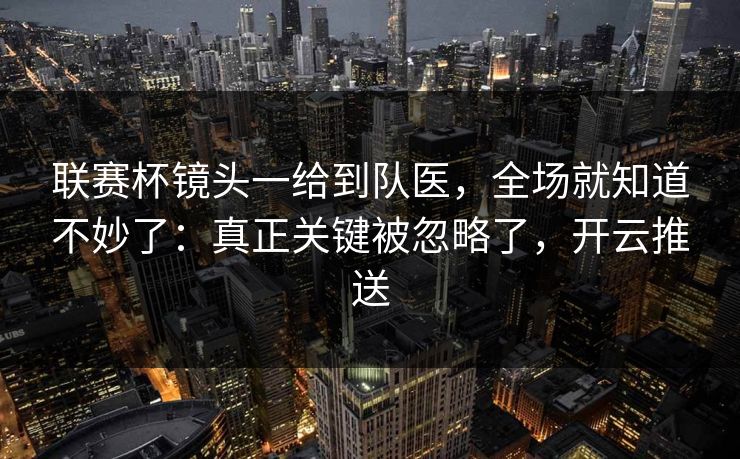 联赛杯镜头一给到队医，全场就知道不妙了：真正关键被忽略了，开云推送