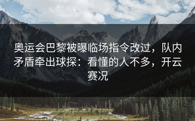 奥运会巴黎被曝临场指令改过，队内矛盾牵出球探：看懂的人不多，开云赛况