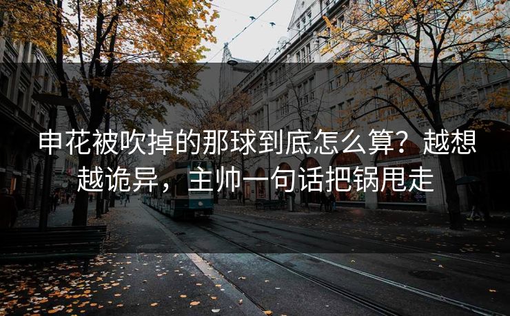 申花被吹掉的那球到底怎么算？越想越诡异，主帅一句话把锅甩走