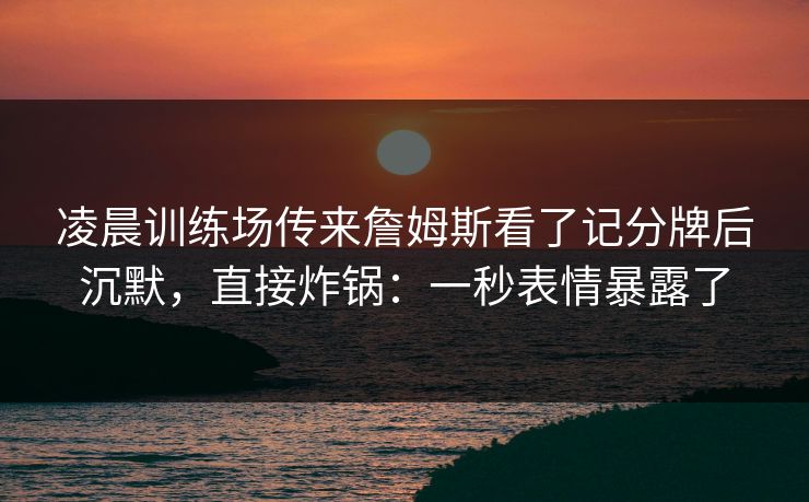 凌晨训练场传来詹姆斯看了记分牌后沉默，直接炸锅：一秒表情暴露了