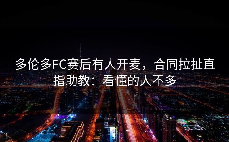 多伦多FC赛后有人开麦，合同拉扯直指助教：看懂的人不多