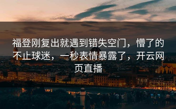 福登刚复出就遇到错失空门，懵了的不止球迷，一秒表情暴露了，开云网页直播