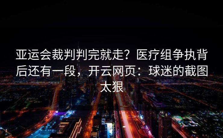 亚运会裁判判完就走？医疗组争执背后还有一段，开云网页：球迷的截图太狠