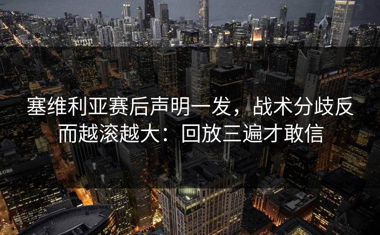 塞维利亚赛后声明一发，战术分歧反而越滚越大：回放三遍才敢信