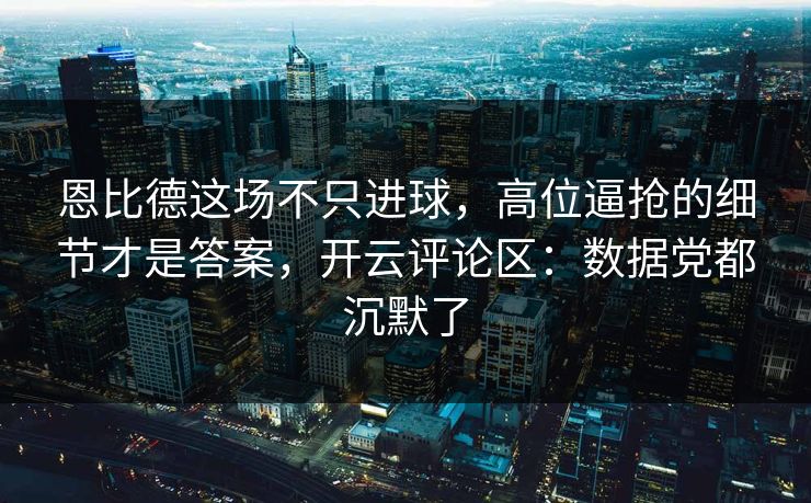 恩比德这场不只进球，高位逼抢的细节才是答案，开云评论区：数据党都沉默了
