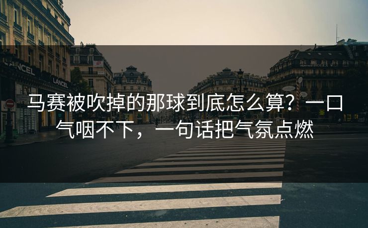 马赛被吹掉的那球到底怎么算？一口气咽不下，一句话把气氛点燃