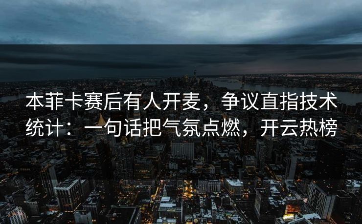 本菲卡赛后有人开麦，争议直指技术统计：一句话把气氛点燃，开云热榜
