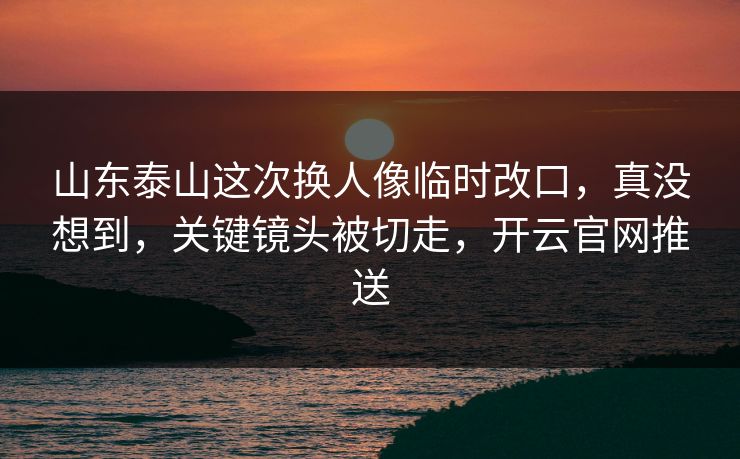 山东泰山这次换人像临时改口，真没想到，关键镜头被切走，开云官网推送