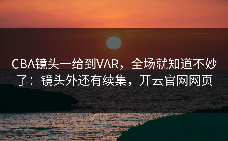 CBA镜头一给到VAR，全场就知道不妙了：镜头外还有续集，开云官网网页