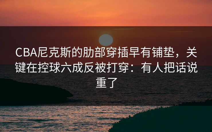 CBA尼克斯的肋部穿插早有铺垫，关键在控球六成反被打穿：有人把话说重了