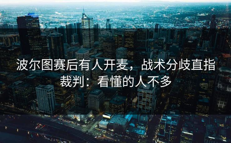 波尔图赛后有人开麦，战术分歧直指裁判：看懂的人不多