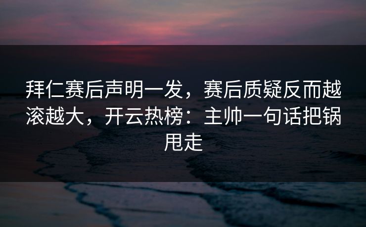 拜仁赛后声明一发，赛后质疑反而越滚越大，开云热榜：主帅一句话把锅甩走