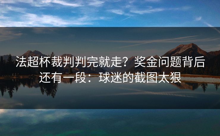 法超杯裁判判完就走？奖金问题背后还有一段：球迷的截图太狠