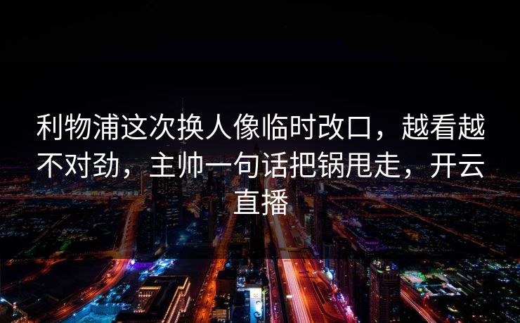 利物浦这次换人像临时改口，越看越不对劲，主帅一句话把锅甩走，开云直播