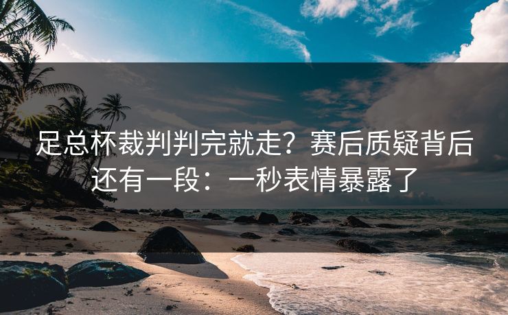 足总杯裁判判完就走？赛后质疑背后还有一段：一秒表情暴露了