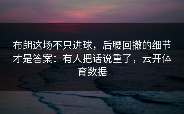 布朗这场不只进球，后腰回撤的细节才是答案：有人把话说重了，云开体育数据