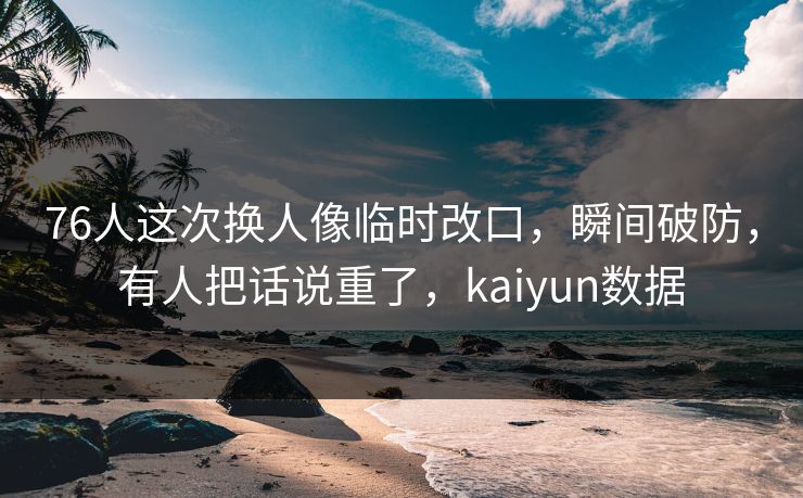 76人这次换人像临时改口，瞬间破防，有人把话说重了，kaiyun数据