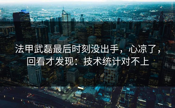 法甲武磊最后时刻没出手，心凉了，回看才发现：技术统计对不上
