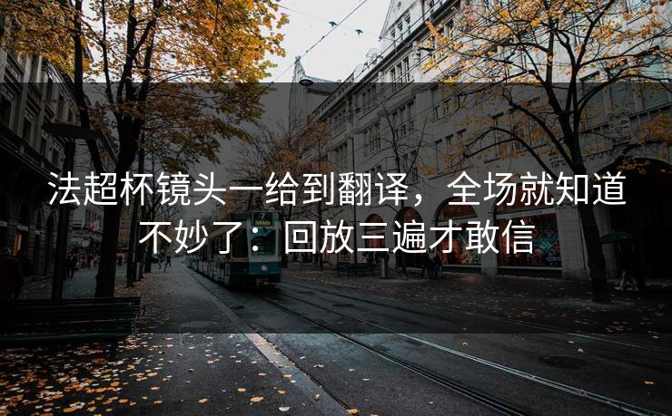 法超杯镜头一给到翻译，全场就知道不妙了：回放三遍才敢信