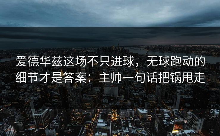 爱德华兹这场不只进球，无球跑动的细节才是答案：主帅一句话把锅甩走