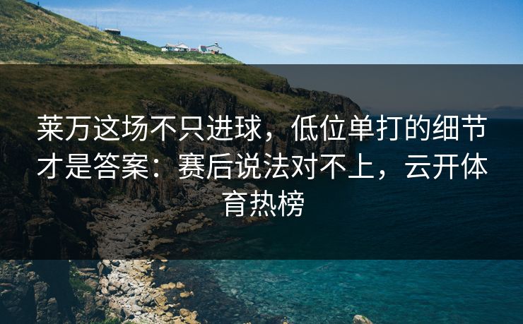 莱万这场不只进球，低位单打的细节才是答案：赛后说法对不上，云开体育热榜
