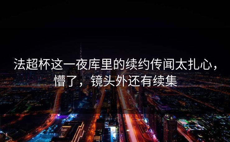法超杯这一夜库里的续约传闻太扎心，懵了，镜头外还有续集