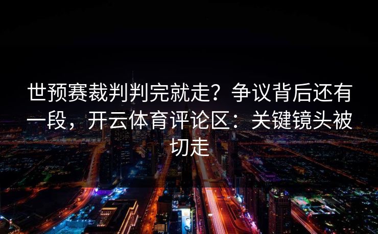 世预赛裁判判完就走？争议背后还有一段，开云体育评论区：关键镜头被切走