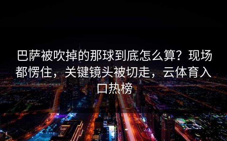 巴萨被吹掉的那球到底怎么算？现场都愣住，关键镜头被切走，云体育入口热榜
