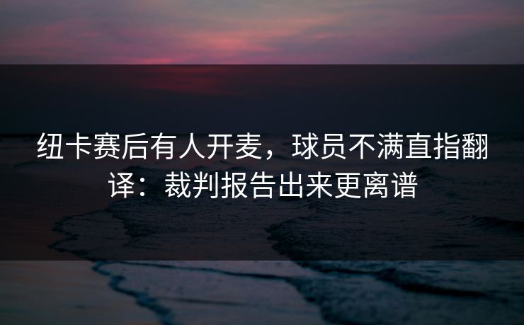 纽卡赛后有人开麦，球员不满直指翻译：裁判报告出来更离谱