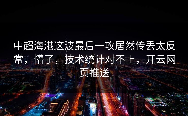 中超海港这波最后一攻居然传丢太反常，懵了，技术统计对不上，开云网页推送