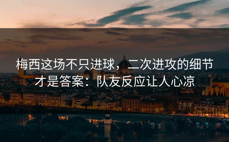 梅西这场不只进球，二次进攻的细节才是答案：队友反应让人心凉