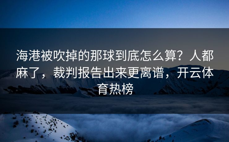 海港被吹掉的那球到底怎么算？人都麻了，裁判报告出来更离谱，开云体育热榜