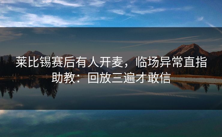 莱比锡赛后有人开麦，临场异常直指助教：回放三遍才敢信