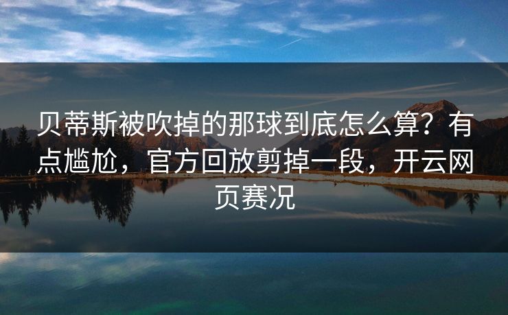 贝蒂斯被吹掉的那球到底怎么算？有点尴尬，官方回放剪掉一段，开云网页赛况