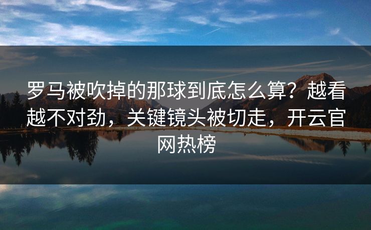 罗马被吹掉的那球到底怎么算？越看越不对劲，关键镜头被切走，开云官网热榜