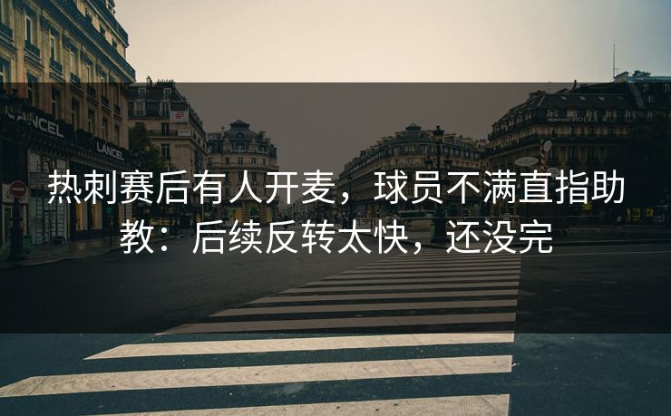 热刺赛后有人开麦，球员不满直指助教：后续反转太快，还没完