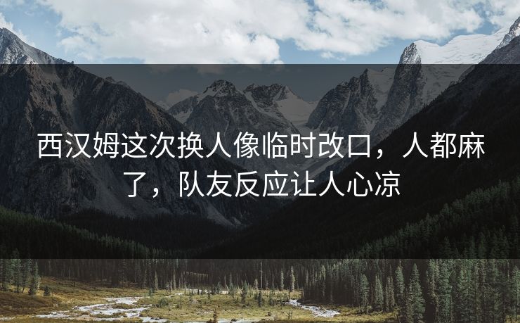 西汉姆这次换人像临时改口，人都麻了，队友反应让人心凉
