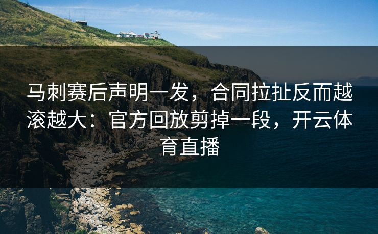 马刺赛后声明一发，合同拉扯反而越滚越大：官方回放剪掉一段，开云体育直播