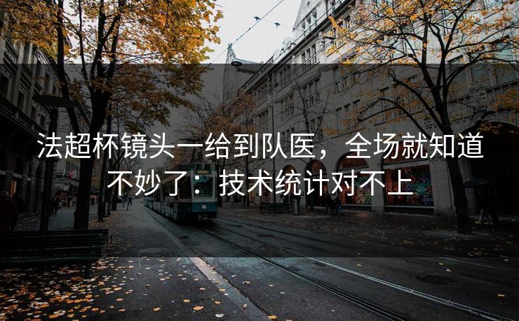 法超杯镜头一给到队医，全场就知道不妙了：技术统计对不上