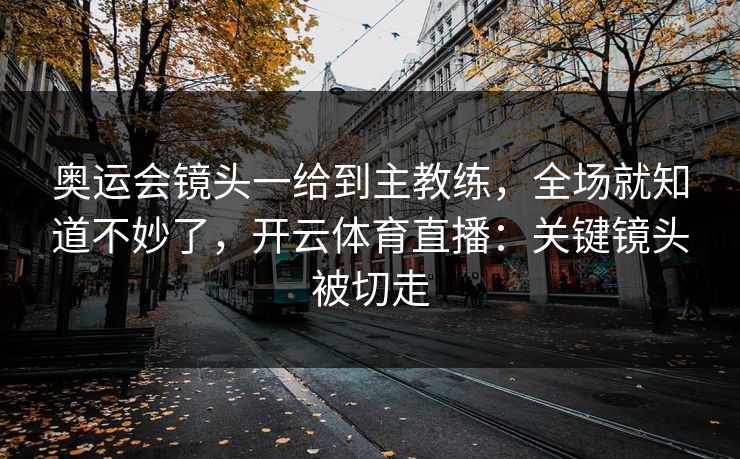 奥运会镜头一给到主教练，全场就知道不妙了，开云体育直播：关键镜头被切走