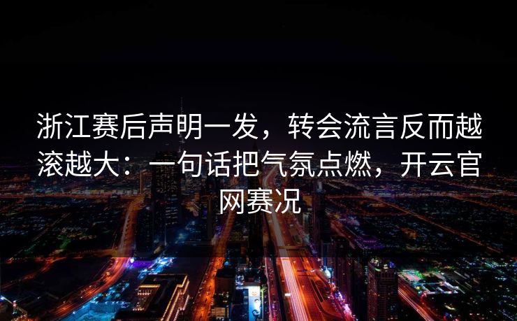 浙江赛后声明一发，转会流言反而越滚越大：一句话把气氛点燃，开云官网赛况